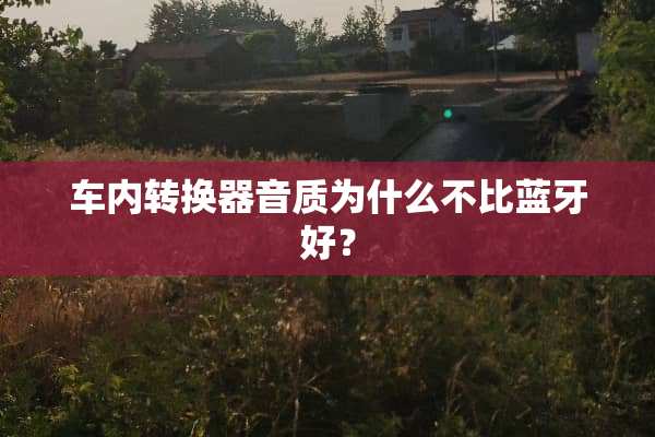 车内转换器音质为什么不比蓝牙好？