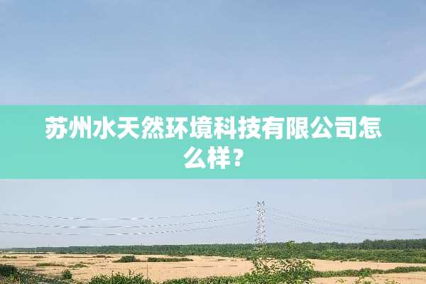苏州水天然环境科技有限公司怎么样？