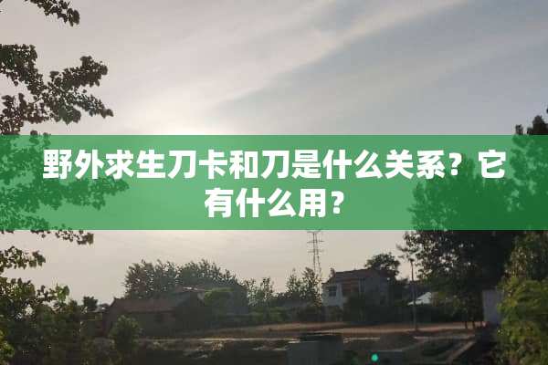 野外求生刀卡和刀是什么关系？它有什么用？