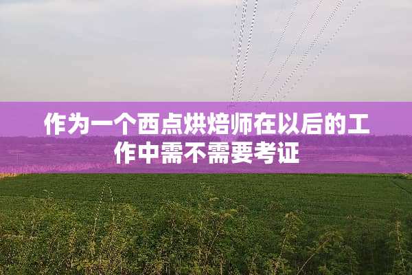 作为一个西点烘焙师在以后的工作中需不需要考证