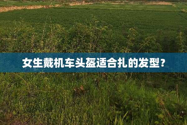 女生戴机车头盔适合扎的发型？