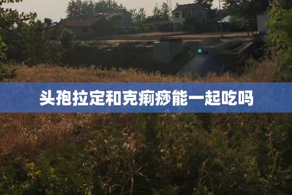 头孢拉定和克痢痧能一起吃吗