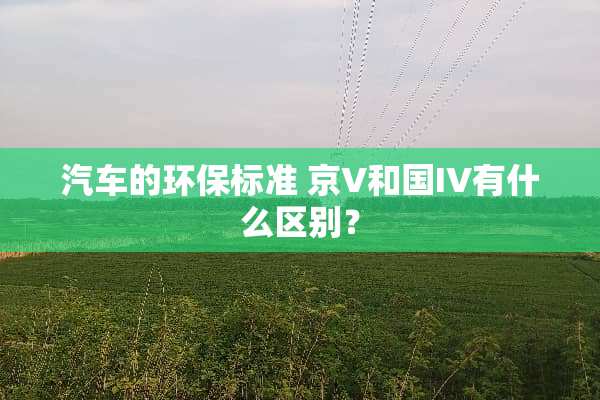 汽车的环保标准 京V和国IV有什么区别？