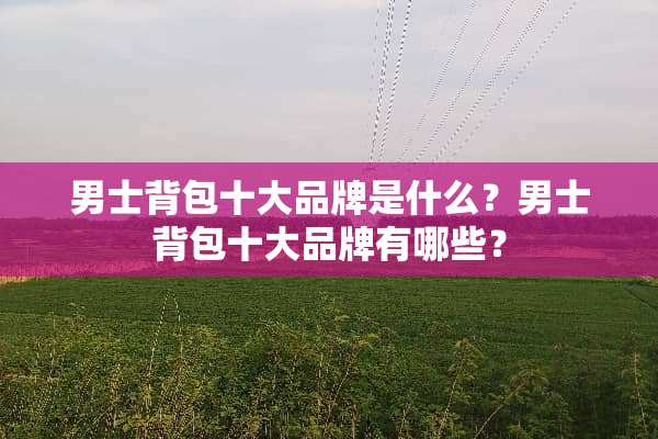 男士背包十大品牌是什么？男士背包十大品牌有哪些？