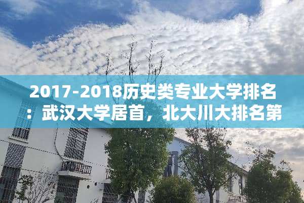 2017-2018历史类专业大学排名：武汉大学居首，北大川大排名第二、三？