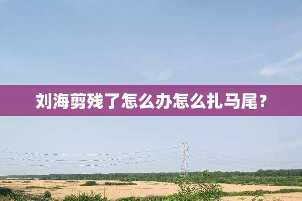 刘海剪残了怎么办怎么扎马尾？