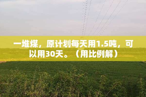 一堆煤，原计划每天用1.5吨，可以用30天。（用比例解）