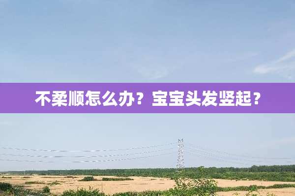 不柔顺怎么办？宝宝头发竖起？