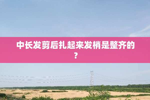 中长发剪后扎起来发梢是整齐的？