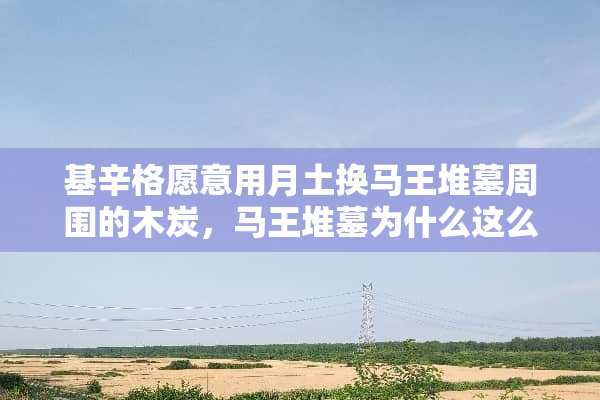 基辛格愿意用月土换马王堆墓周围的木炭，马王堆墓为什么这么重要？