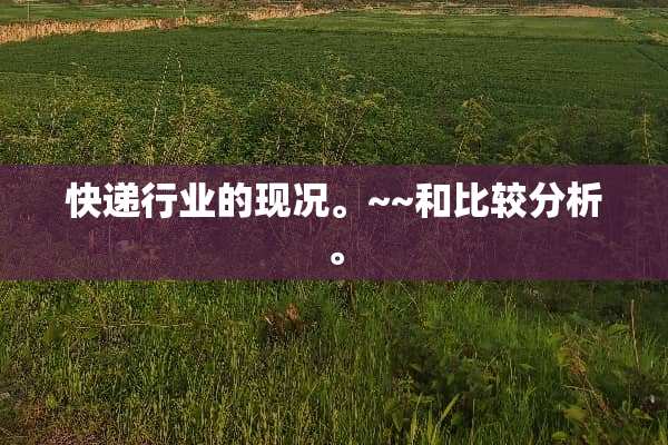快递行业的现况。~~和比较分析。