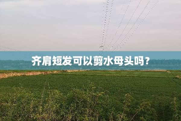 齐肩短发可以剪水母头吗？