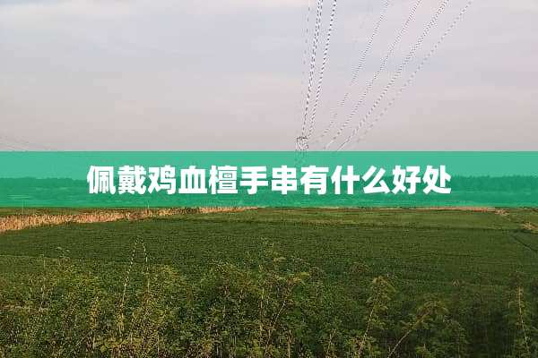 佩戴鸡血檀手串有什么好处
