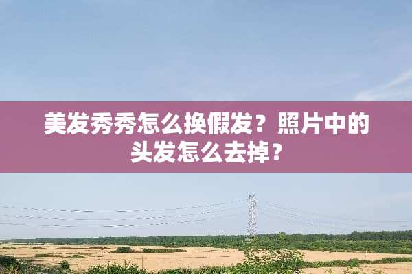 美发秀秀怎么换假发？照片中的头发怎么去掉？