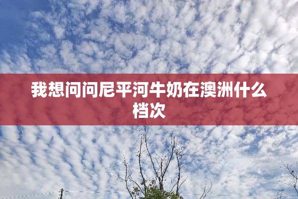 我想问问尼平河牛奶在澳洲什么档次