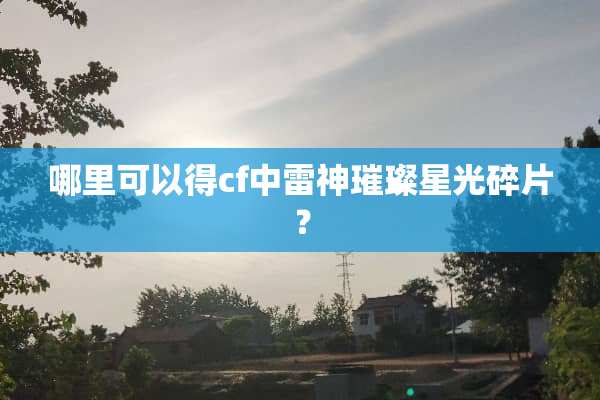 哪里可以得cf中雷神璀璨星光碎片？