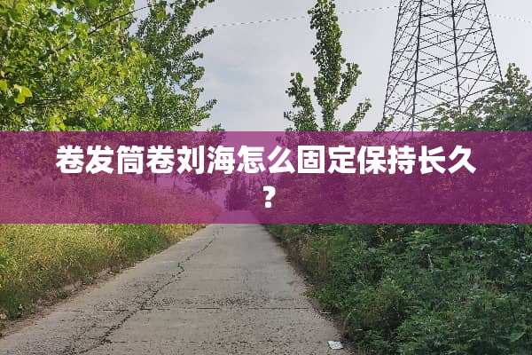 卷发筒卷刘海怎么固定保持长久？