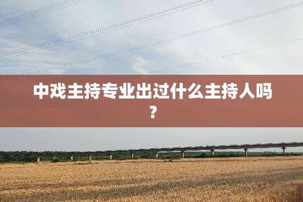中戏主持专业出过什么主持人吗？