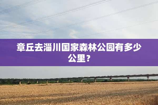 章丘去淄川国家森林公园有多少公里？