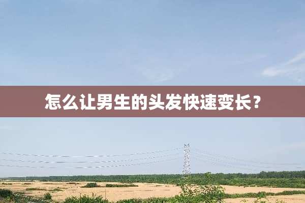 怎么让男生的头发快速变长？