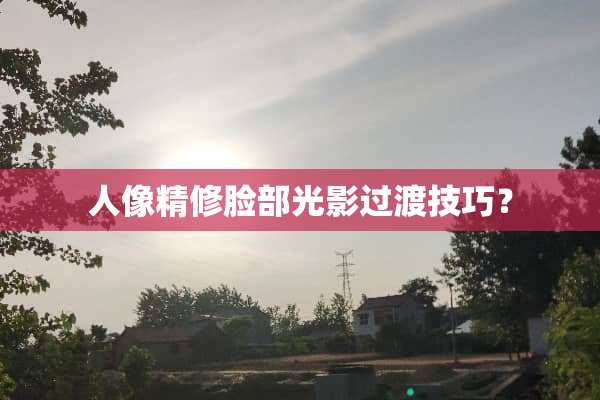 人像精修脸部光影过渡技巧？