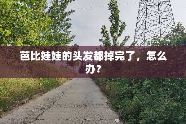 芭比娃娃的头发都掉完了，怎么办？