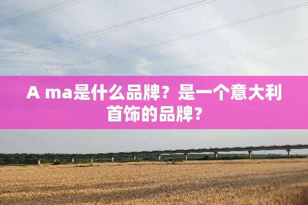 A ma是什么品牌？是一个意大利首饰的品牌？