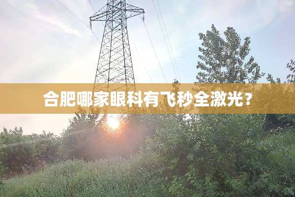 合肥哪家眼科有飞秒全激光？