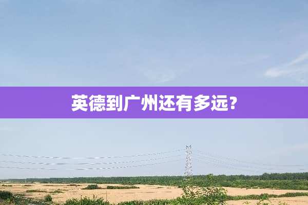英德到广州还有多远？