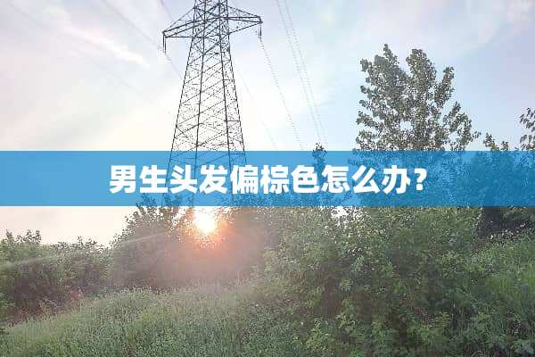 男生头发偏棕色怎么办？