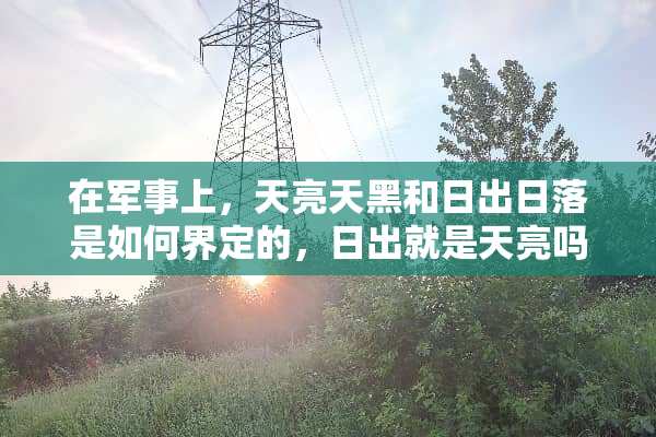 在军事上，天亮天黑和日出日落是如何界定的，日出就是天亮吗，日落就是天黑吗？