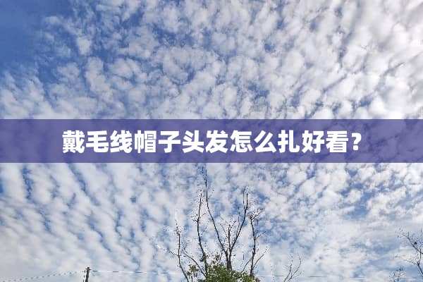 戴毛线帽子头发怎么扎好看？