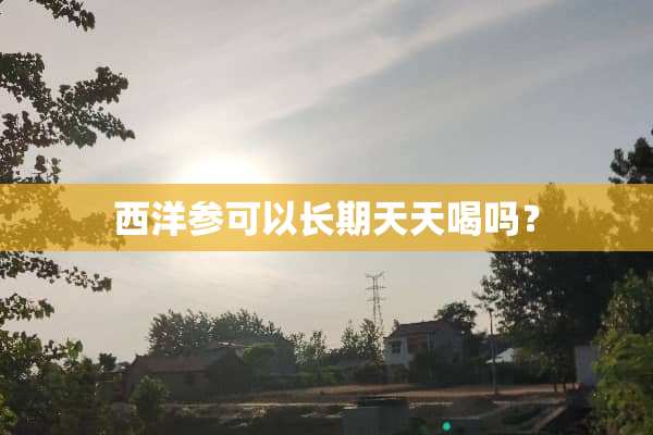 西洋参可以长期天天喝吗？