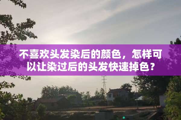 不喜欢头发染后的颜色，怎样可以让染过后的头发快速掉色？