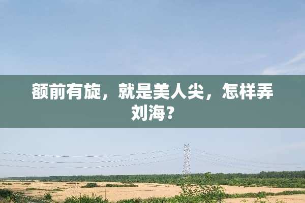 额前有旋，就是美人尖，怎样弄刘海？