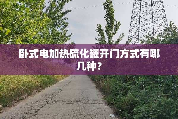 卧式电加热硫化罐开门方式有哪几种？