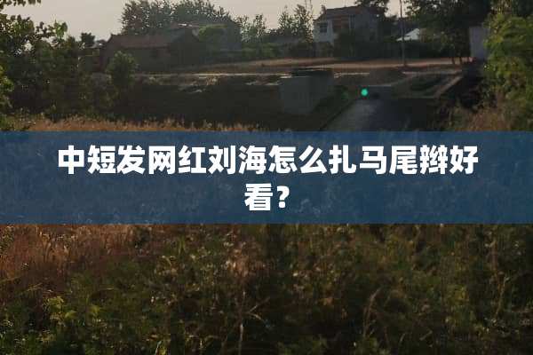 中短发网红刘海怎么扎马尾辫好看？