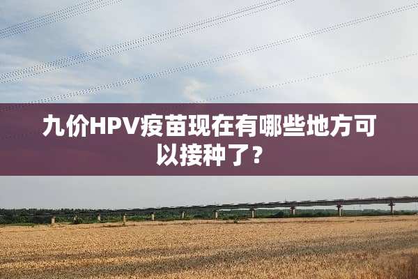 九价HPV疫苗现在有哪些地方可以接种了？