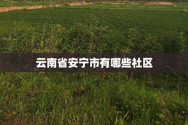 云南省安宁市有哪些社区