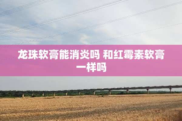 龙珠软膏能消炎吗 和红霉素软膏一样吗