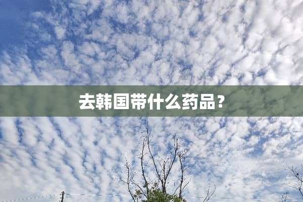 去韩国带什么药品？