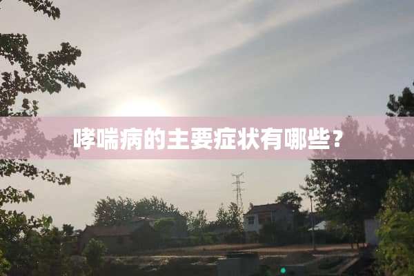 哮喘病的主要症状有哪些？