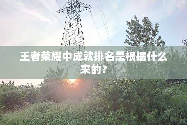 王者荣耀中成就排名是根据什么来的？