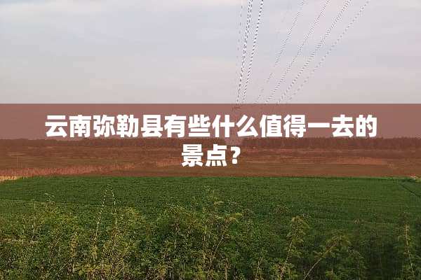 云南弥勒县有些什么值得一去的景点？