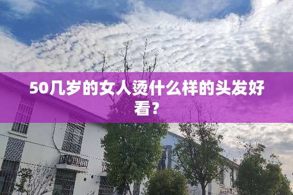 50几岁的女人烫什么样的头发好看？