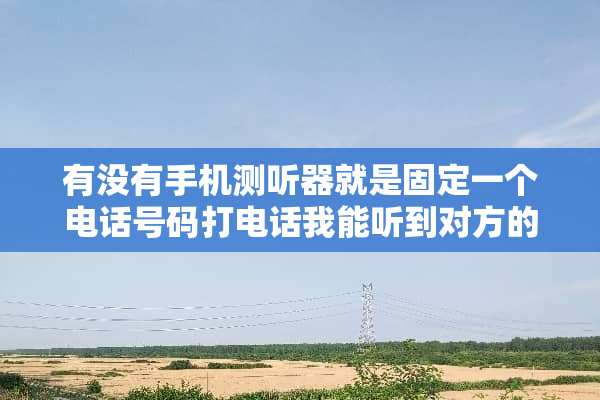有没有手机测听器就是固定一个电话号码打电话我能听到对方的谈话。