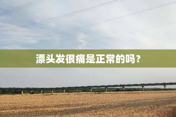 漂头发很痛是正常的吗？