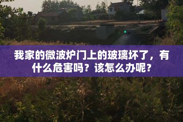 我家的微波炉门上的玻璃坏了，有什么危害吗？该怎么办呢？