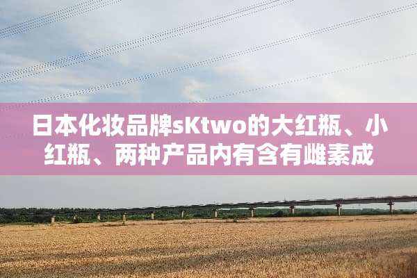 日本化妆品牌sKtwo的大红瓶、小红瓶、两种产品内有含有雌素成份吗？