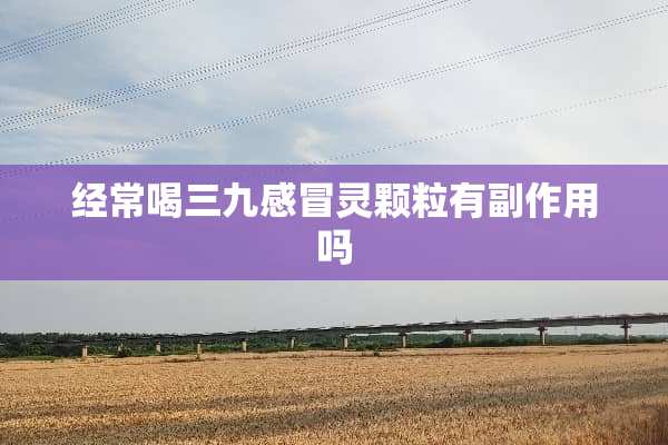 经常喝三九感冒灵颗粒有副作用吗